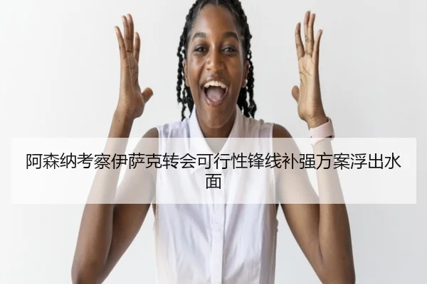 阿森纳考察伊萨克转会可行性锋线补强方案浮出水面