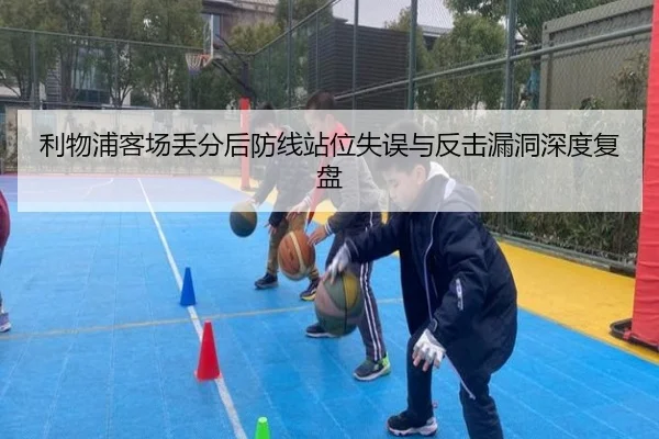 利物浦客场丢分后防线站位失误与反击漏洞深度复盘